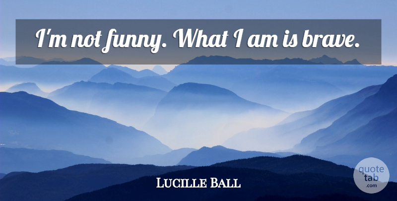 Lucille Ball Quote About Inspirational, Strength, Dont Give Up: Im Not Funny What I...