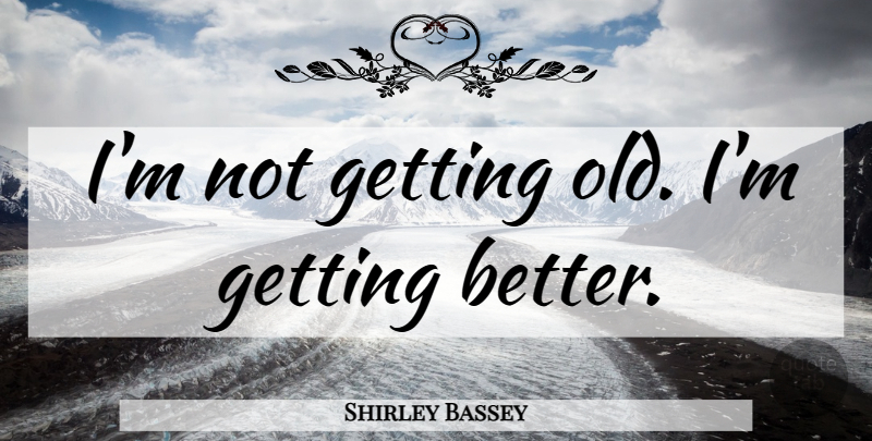 Shirley Bassey Quote About Birthday, Get Better, Getting Old: Im Not Getting Old Im...