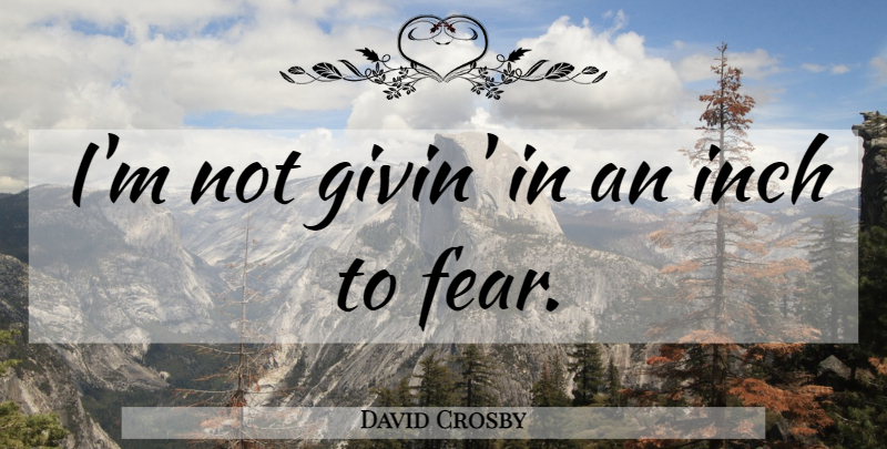David Crosby Quote About Fear, Inches: Im Not Givin In An...