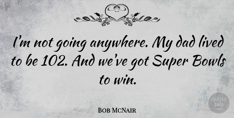 Bob McNair Quote About Bowls, Dad, Lived, Super: Im Not Going Anywhere My...