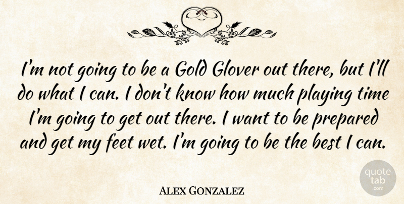 Alex Gonzalez Quote About Best, Feet, Gold, Playing, Prepared: Im Not Going To Be...