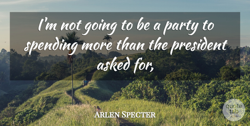 Arlen Specter Quote About Asked, Party, President, Spending: Im Not Going To Be...