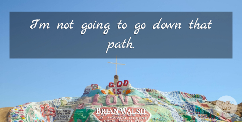 Brian Walsh Quote About undefined: Im Not Going To Go...