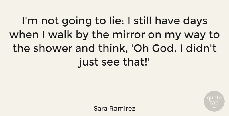 Sara Ramirez Quote About Days, God, Shower, Walk: Im Not Going To Lie...