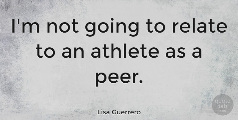 Lisa Guerrero Quote About Athlete, Peers, Relate: Im Not Going To Relate...
