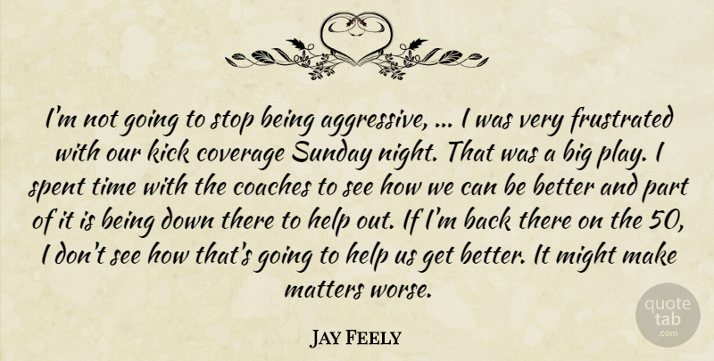 Jay Feely Quote About Coaches, Coverage, Frustrated, Help, Kick: Im Not Going To Stop...