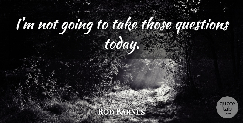 Rod Barnes Quote About Questions: Im Not Going To Take...