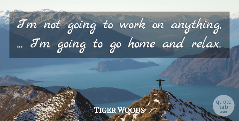 Tiger Woods Quote About Home, Work: Im Not Going To Work...