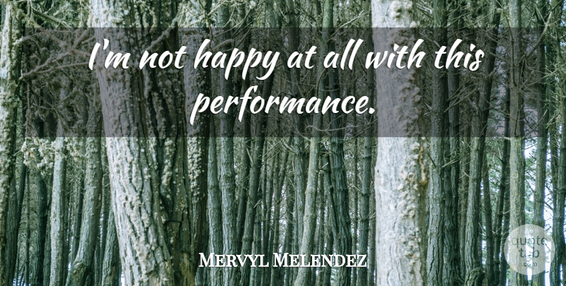 Mervyl Melendez Quote About Happy: Im Not Happy At All...