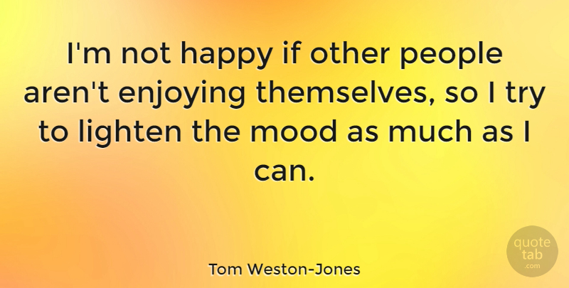 Tom Weston-Jones Quote About Enjoying, Lighten, People: Im Not Happy If Other...