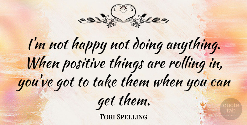Tori Spelling Quote About Positive, Rolling Along, Not Happy: Im Not Happy Not Doing...