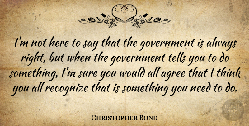 Christopher Bond Quote About Thinking, Government, Needs: Im Not Here To Say...