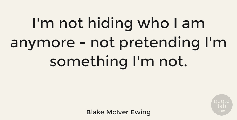 Blake McIver Ewing Quote About Anymore, Hiding, Pretending: Im Not Hiding Who I...