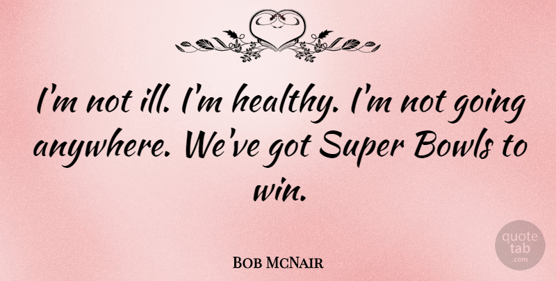 Bob McNair Quote About Bowls, Super: Im Not Ill Im Healthy...