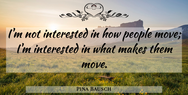 Pina Bausch Quote About Moving, People, Not Interested: Im Not Interested In How...