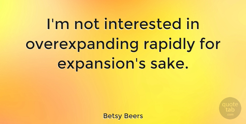 Betsy Beers Quote About Rapidly: Im Not Interested In Overexpanding...