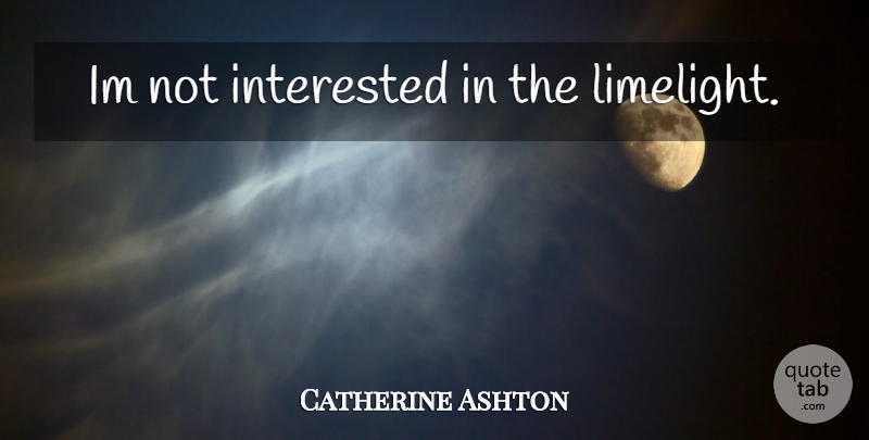 Catherine Ashton Quote About Limelight, Not Interested: Im Not Interested In The...