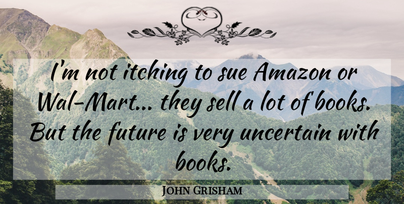John Grisham Quote About Amazon, Future, Itching, Sue, Uncertain: Im Not Itching To Sue...