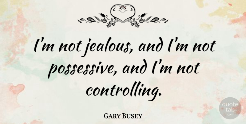 Gary Busey Quote About Jealous, Not Jealous, Possessive: Im Not Jealous And Im...