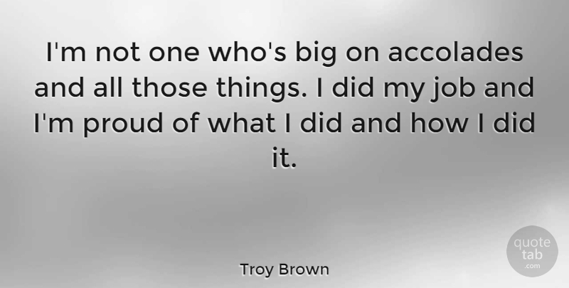 Troy Brown Quote About Accolades, Job, Proud: Im Not One Whos Big...