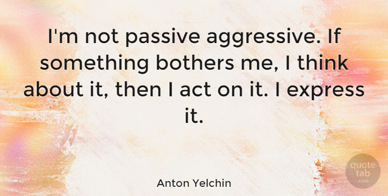 Anton Yelchin Quote About Thinking, Passive Aggressive, Bother: Im Not Passive Aggressive If...
