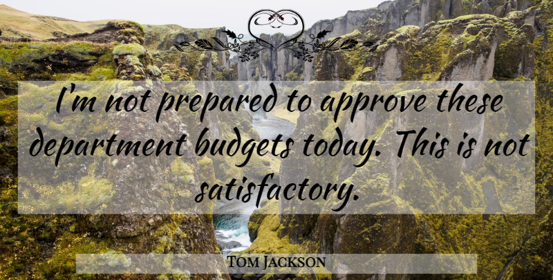 Tom Jackson Quote About Approve, Budgets, Department, Prepared: Im Not Prepared To Approve...