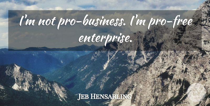 Jeb Hensarling Quote About Enterprise, Free Enterprise: Im Not Pro Business Im...