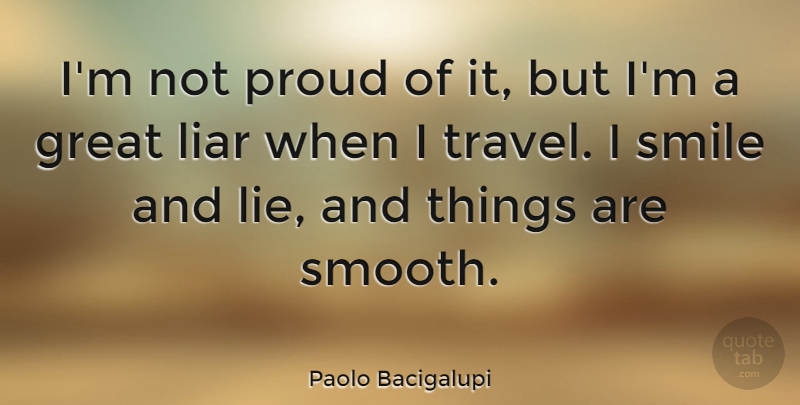 Paolo Bacigalupi Quote About Great, Liar, Proud, Smile, Travel: Im Not Proud Of It...