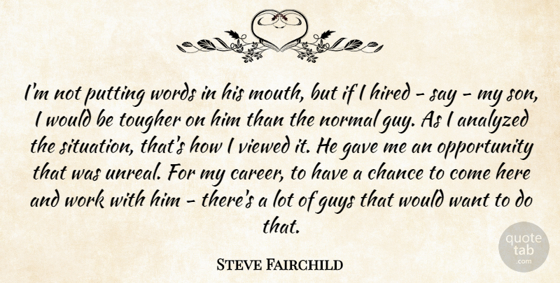 Steve Fairchild Quote About Analyzed, Chance, Gave, Guys, Hired: Im Not Putting Words In...