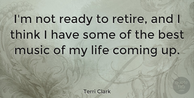 Terri Clark Quote About Thinking, Retiring, Not Ready: Im Not Ready To Retire...