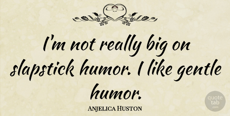 Anjelica Huston Quote About Humor, Slapstick, Bigs: Im Not Really Big On...