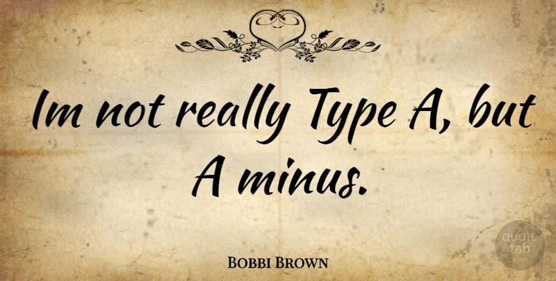 Bobbi Brown Quote About Type, Minus: Im Not Really Type A...
