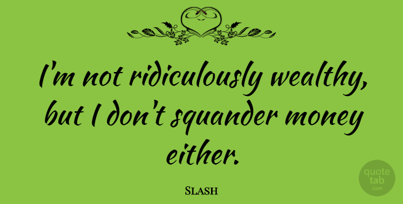 Slash Quote About Wealthy: Im Not Ridiculously Wealthy But...