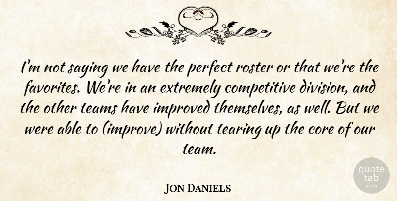 Jon Daniels Quote About Core, Extremely, Improved, Perfect, Saying: Im Not Saying We Have...