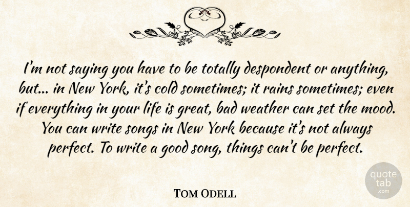 Tom Odell Quote About Bad, Cold, Good, Great, Life: Im Not Saying You Have...