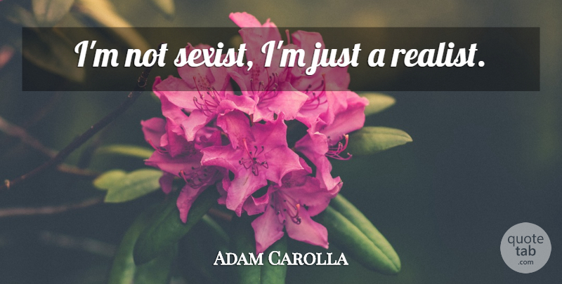 Adam Carolla Quote About Realist, Sexist: Im Not Sexist Im Just...