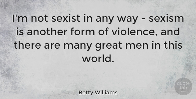 Betty Williams Quote About Form, Great, Men, Sexism, Sexist: Im Not Sexist In Any...