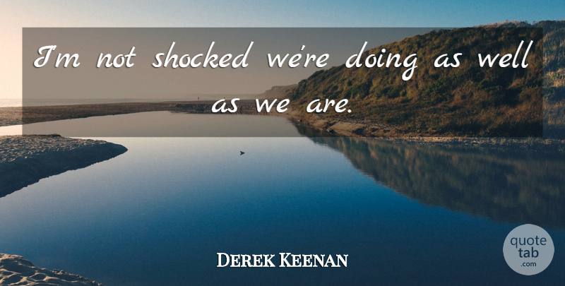 Derek Keenan Quote About Shocked: Im Not Shocked Were Doing...