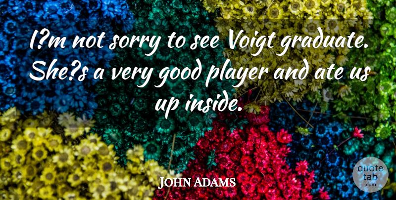 John Adams Quote About Ate, Good, Player, Sorry: Im Not Sorry To See...