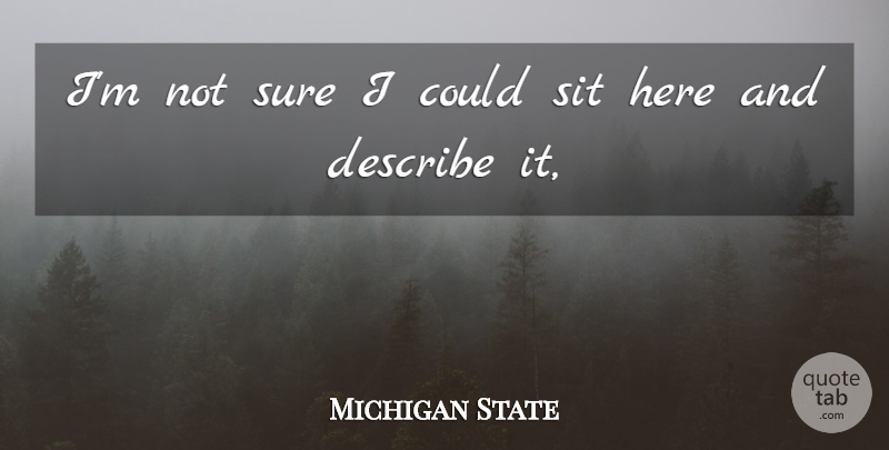 Michigan State Quote About Describe, Sit, Sure: Im Not Sure I Could...