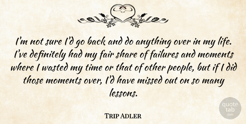 Trip Adler Quote About Definitely, Failures, Fair, Life, Missed: Im Not Sure Id Go...