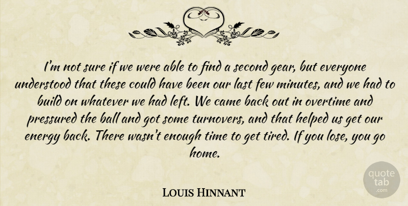 Louis Hinnant Quote About Ball, Build, Came, Energy, Few: Im Not Sure If We...