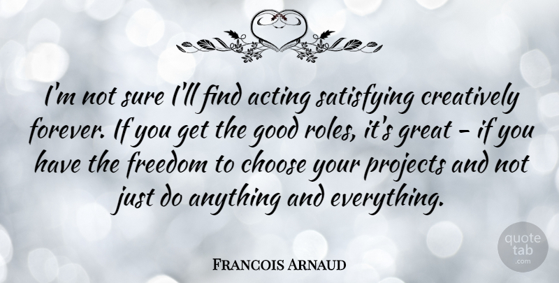 Francois Arnaud Quote About Acting, Choose, Creatively, Freedom, Good: Im Not Sure Ill Find...
