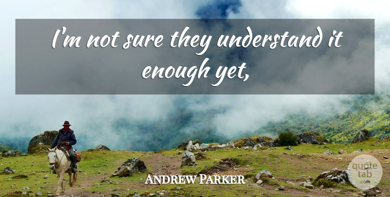 Andrew Parker Quote About Sure, Understand: Im Not Sure They Understand...