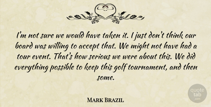 Mark Brazil Quote About Accept, Board, Golf, Might, Possible: Im Not Sure We Would...