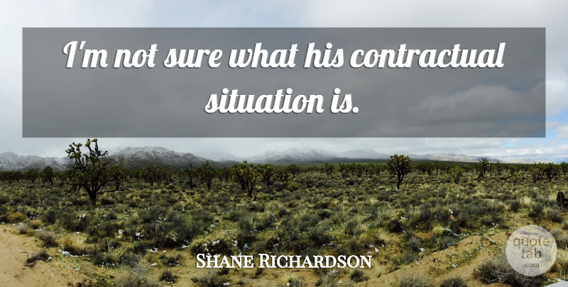 Shane Richardson Quote About Situation, Sure: Im Not Sure What His...