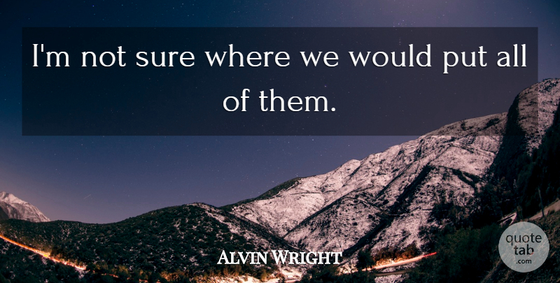 Alvin Wright Quote About Sure: Im Not Sure Where We...