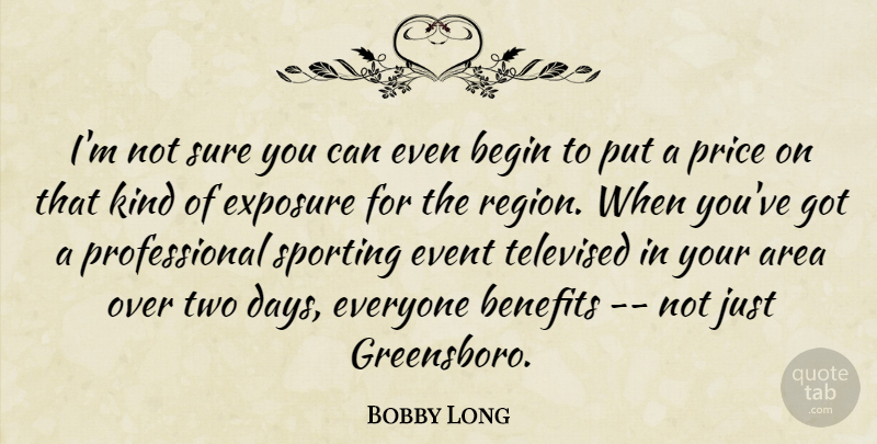 Bobby Long Quote About Area, Begin, Benefits, Event, Exposure: Im Not Sure You Can...