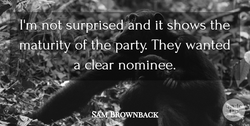 Sam Brownback Quote About Clear, Maturity, Shows, Surprised: Im Not Surprised And It...