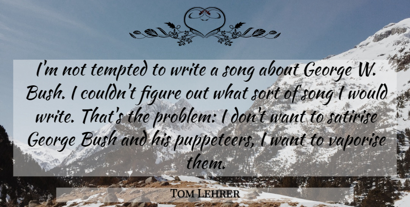 Tom Lehrer Quote About Bush, George, Sort, Tempted: Im Not Tempted To Write...